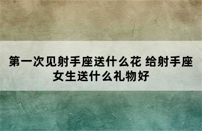 第一次见射手座送什么花 给射手座女生送什么礼物好